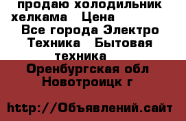 продаю холодильник хелкама › Цена ­ 20 900 - Все города Электро-Техника » Бытовая техника   . Оренбургская обл.,Новотроицк г.